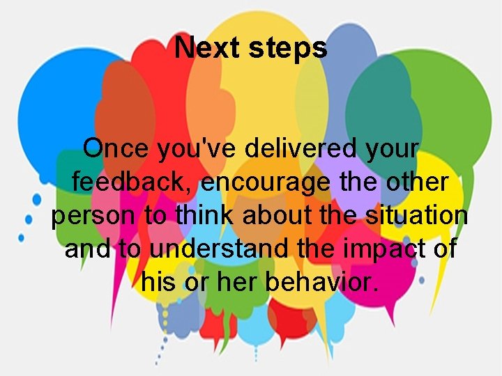 Next steps Once you've delivered your feedback, encourage the other person to think about