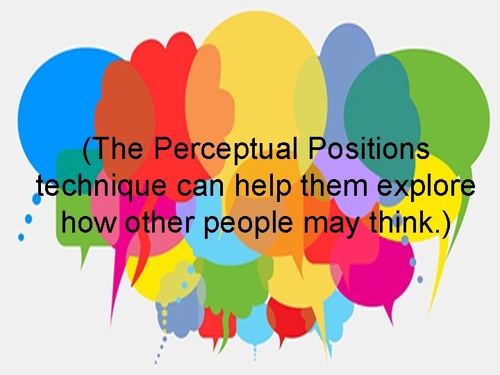 (The Perceptual Positions technique can help them explore how other people may think. )