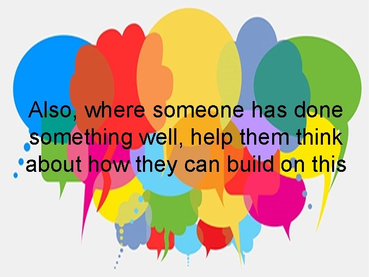 Also, where someone has done something well, help them think about how they can