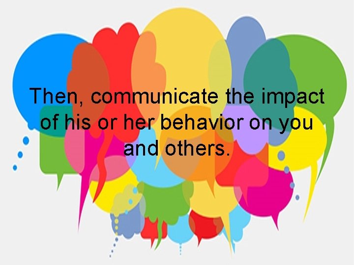 Then, communicate the impact of his or her behavior on you and others. 