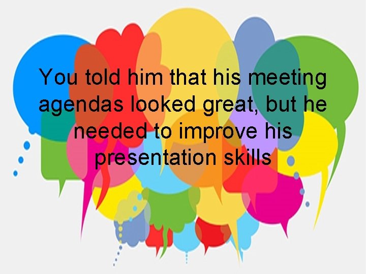 You told him that his meeting agendas looked great, but he needed to improve