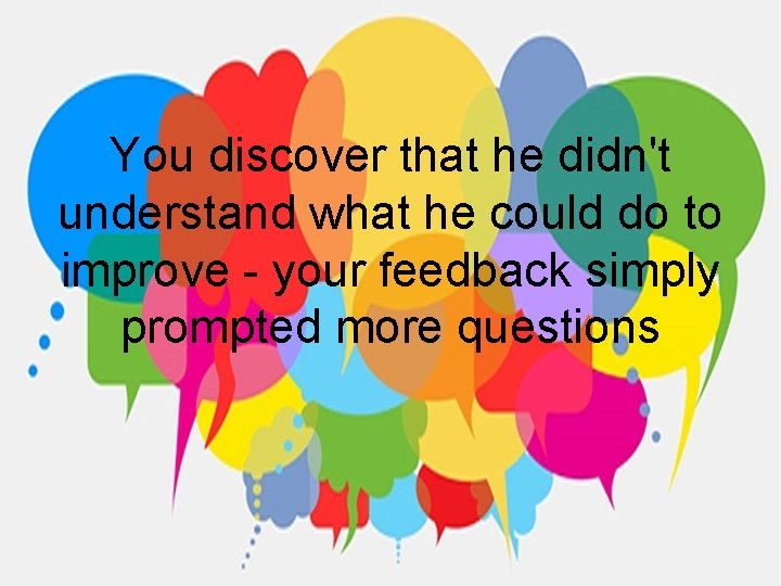 You discover that he didn't understand what he could do to improve - your