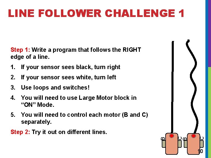 LINE FOLLOWER CHALLENGE 1 Step 1: Write a program that follows the RIGHT edge LINE FOLLOWER CHALLENGE 1 Step 1: Write a program that follows the RIGHT edge