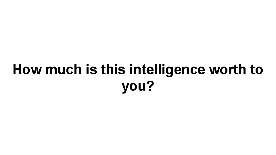 How much is this intelligence worth to you? 