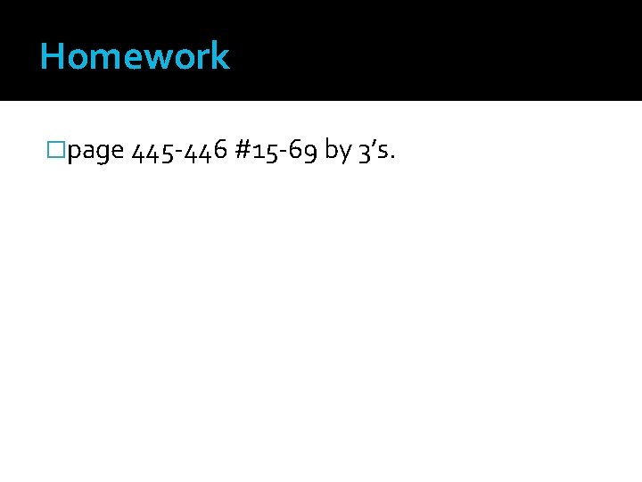 Homework �page 445 -446 #15 -69 by 3’s. 