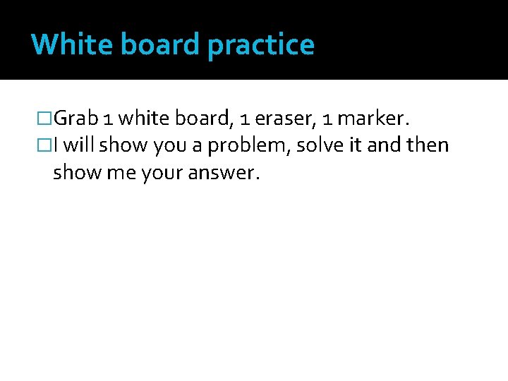 White board practice �Grab 1 white board, 1 eraser, 1 marker. �I will show