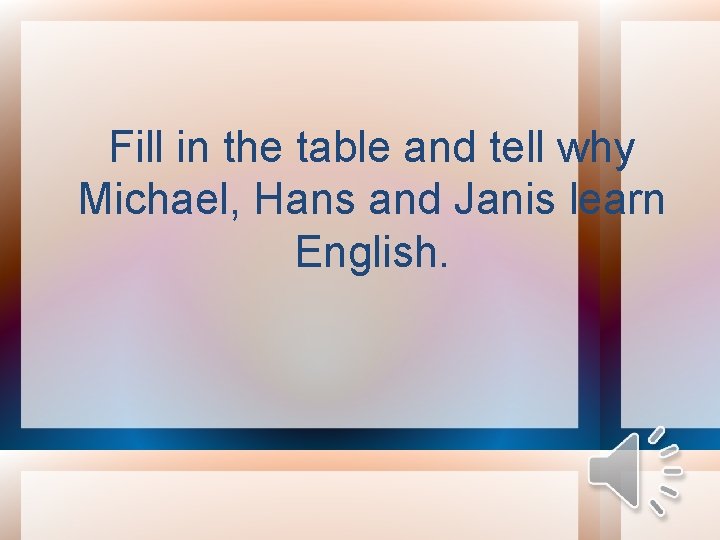Fill in the table and tell why Michael, Hans and Janis learn English. 