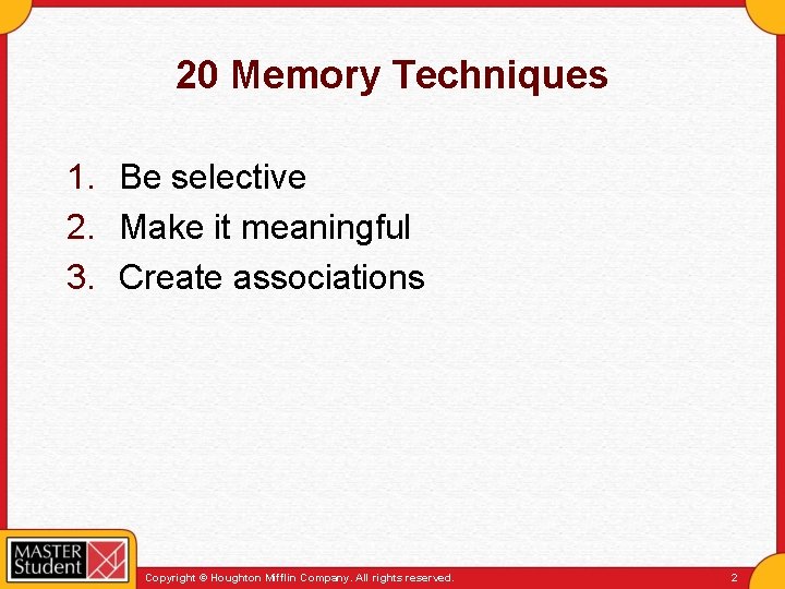 20 Memory Techniques 1. Be selective 2. Make it meaningful 3. Create associations Copyright