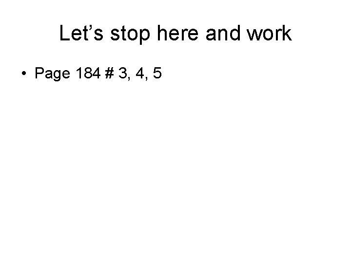 Let’s stop here and work • Page 184 # 3, 4, 5 