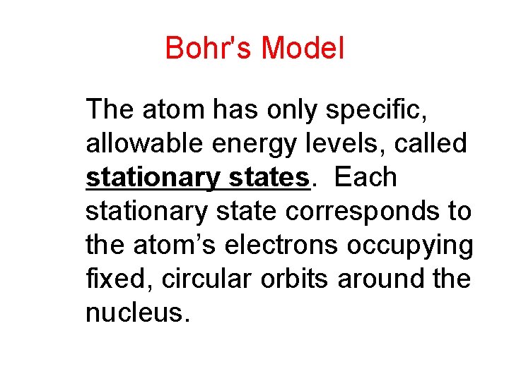Bohr's Model The atom has only specific, allowable energy levels, called stationary states. Each