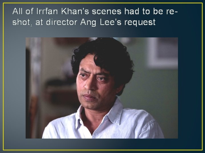 All of Irrfan Khan's scenes had to be reshot, at director Ang Lee's request