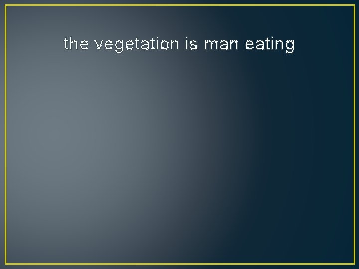 the vegetation is man eating 