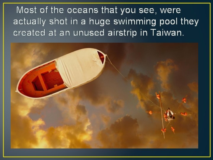 Most of the oceans that you see, were actually shot in a huge swimming