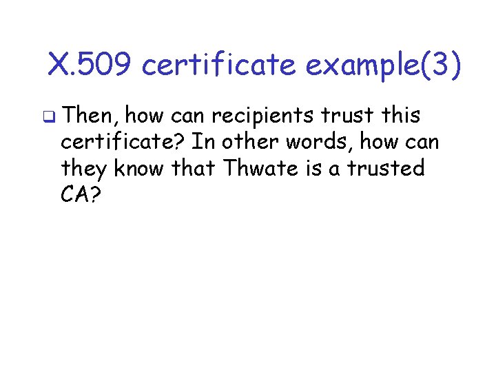 X. 509 certificate example(3) q Then, how can recipients trust this certificate? In other