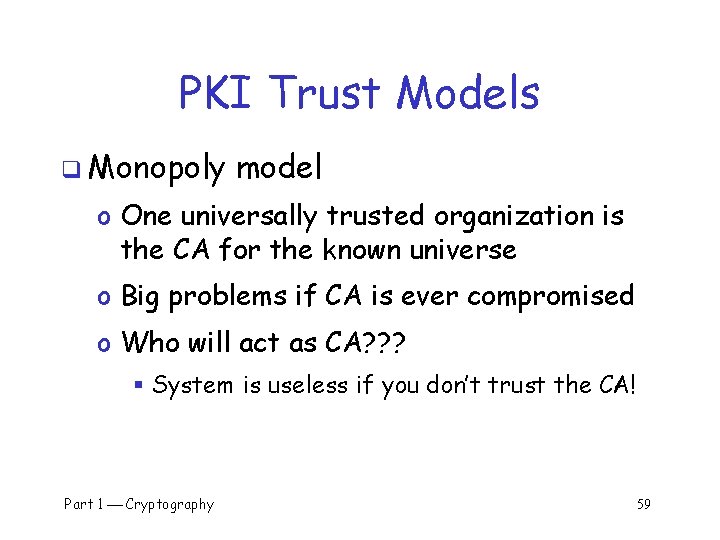 PKI Trust Models q Monopoly model o One universally trusted organization is the CA