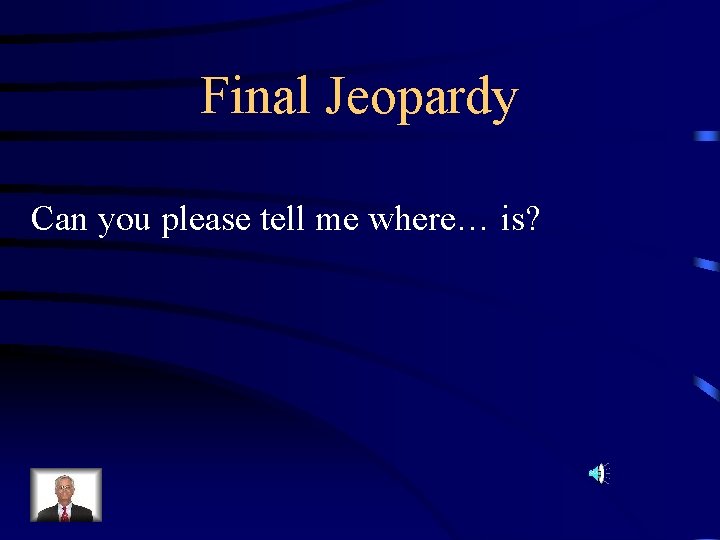 Final Jeopardy Can you please tell me where… is? 