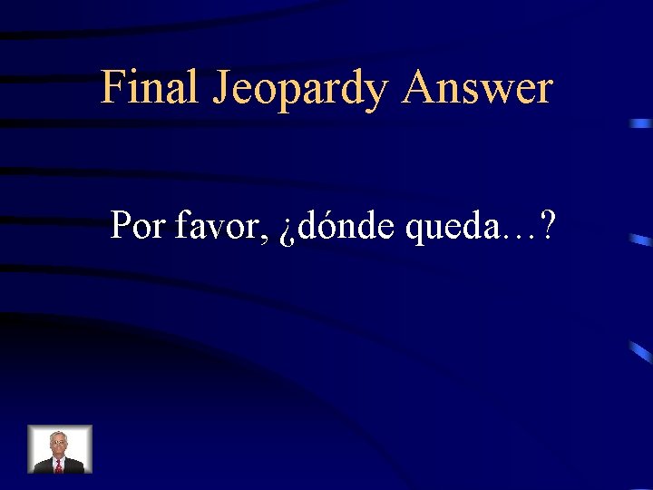 Final Jeopardy Answer Por favor, ¿dónde queda…? 