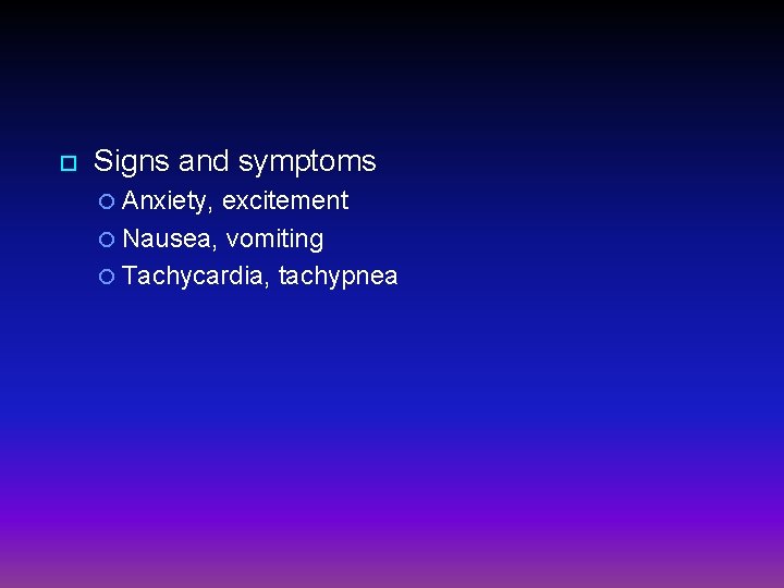  Signs and symptoms Anxiety, excitement Nausea, vomiting Tachycardia, tachypnea 