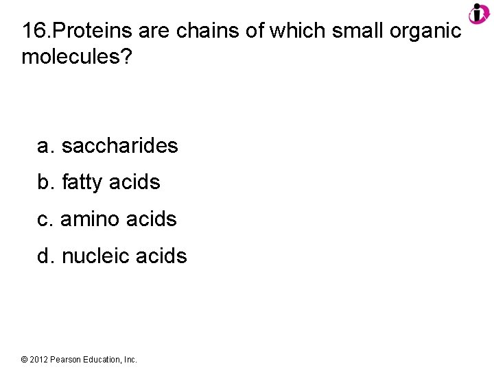 16. Proteins are chains of which small organic molecules? a. saccharides b. fatty acids