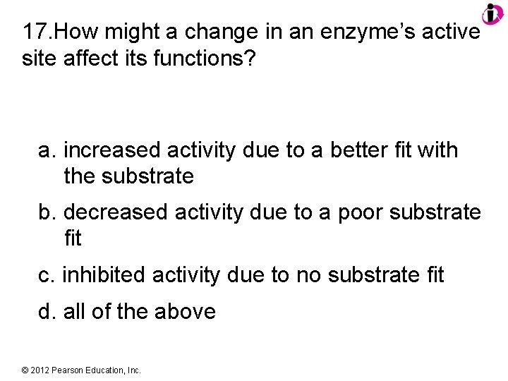 17. How might a change in an enzyme’s active site affect its functions? a.