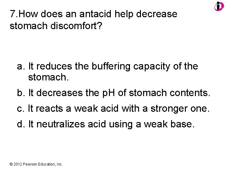 7. How does an antacid help decrease stomach discomfort? a. It reduces the buffering