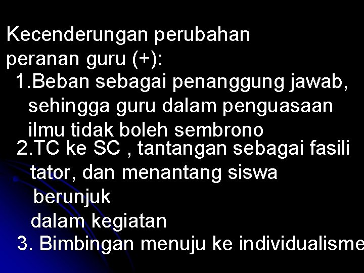 Kecenderungan perubahan peranan guru (+): 1. Beban sebagai penanggung jawab, sehingga guru dalam penguasaan