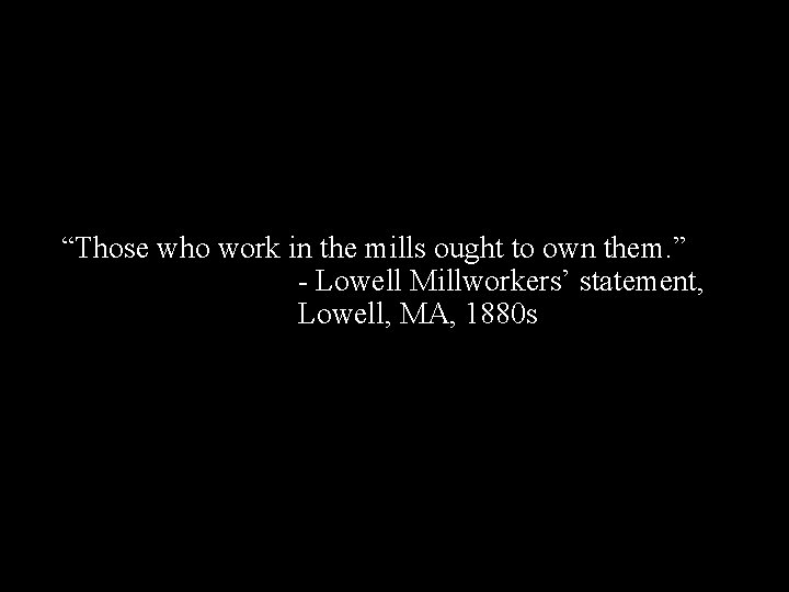 “Those who work in the mills ought to own them. ” - Lowell Millworkers’