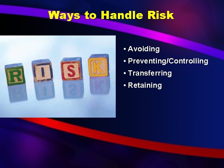 Ways to Handle Risk • Avoiding • Preventing/Controlling • Transferring • Retaining 