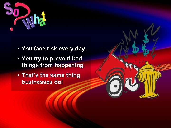  • You face risk every day. • You try to prevent bad things