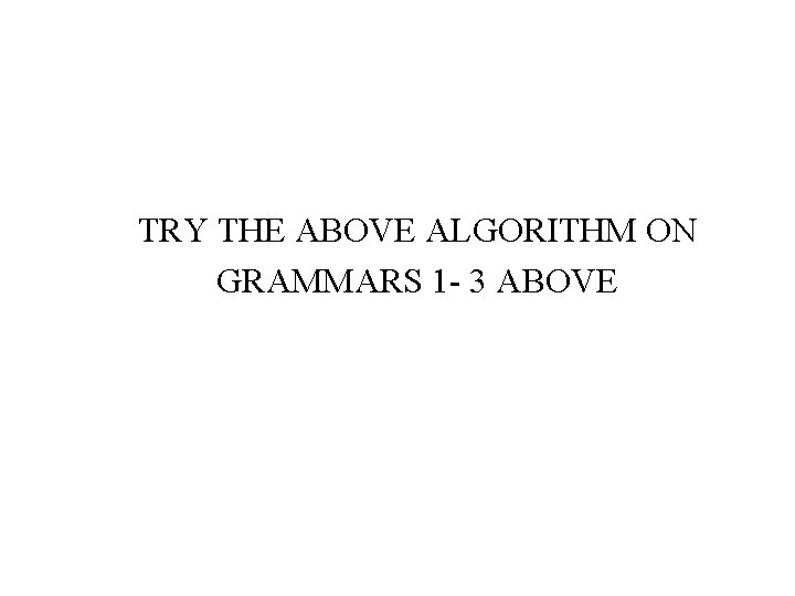 TRY THE ABOVE ALGORITHM ON GRAMMARS 1 - 3 ABOVE 