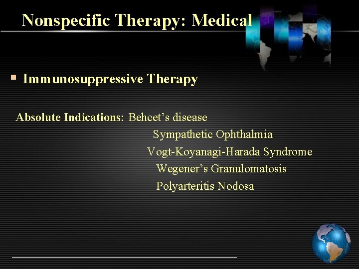 Nonspecific Therapy: Medical § Immunosuppressive Therapy Absolute Indications: Behcet’s disease Sympathetic Ophthalmia Vogt-Koyanagi-Harada Syndrome
