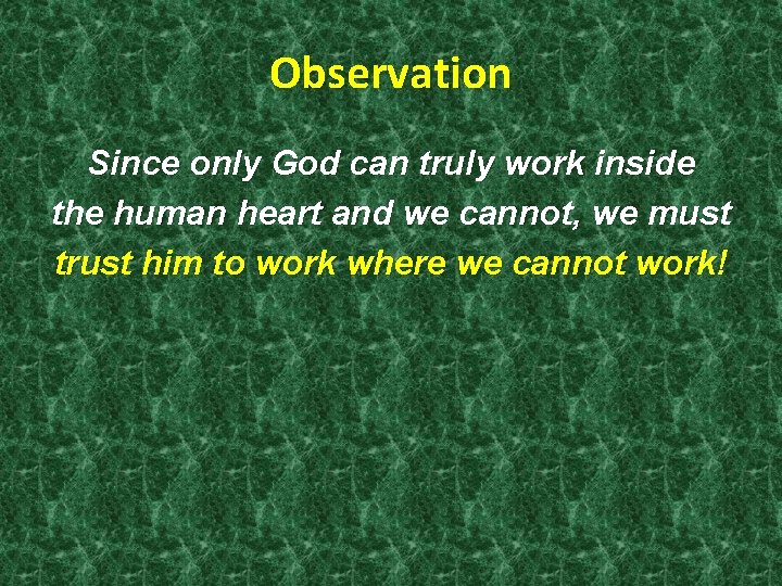 Observation Since only God can truly work inside the human heart and we cannot,