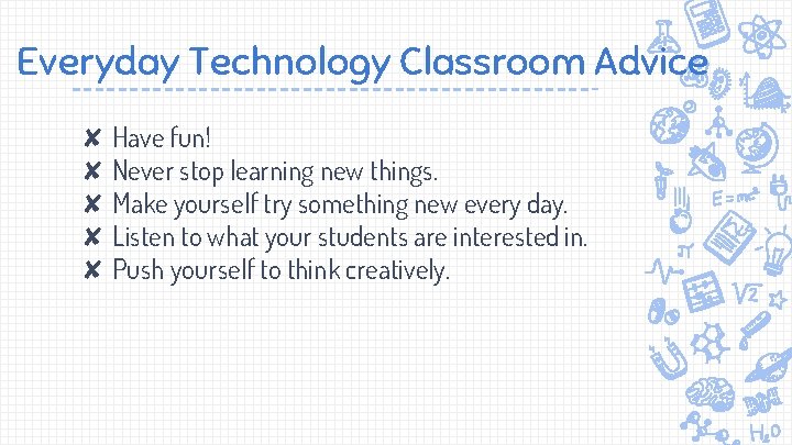 Everyday Technology Classroom Advice ✘ Have fun! ✘ Never stop learning new things. ✘