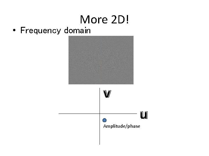 More 2 D! • Frequency domain v u Amplitude/phase More 2 D! • Frequency domain v u Amplitude/phase