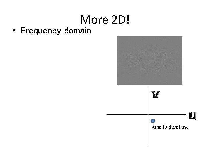 More 2 D! • Frequency domain v u Amplitude/phase More 2 D! • Frequency domain v u Amplitude/phase