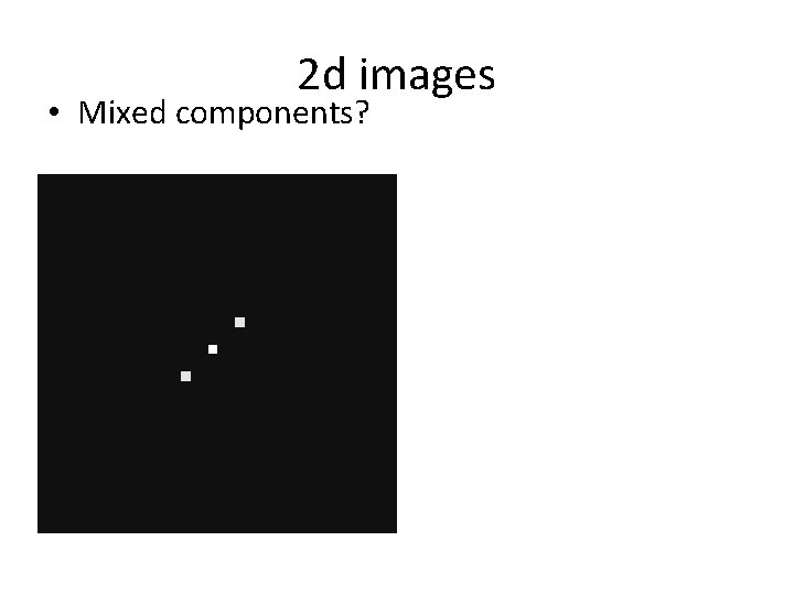 2 d images • Mixed components? 2 d images • Mixed components?