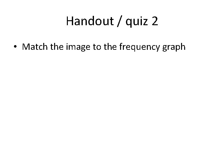 Handout / quiz 2 • Match the image to the frequency graph Handout / quiz 2 • Match the image to the frequency graph
