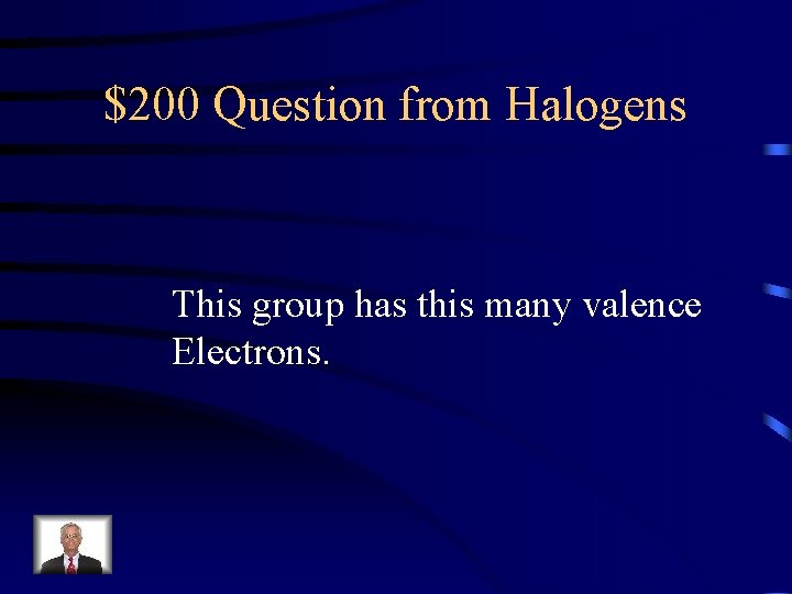 $200 Question from Halogens This group has this many valence Electrons. 