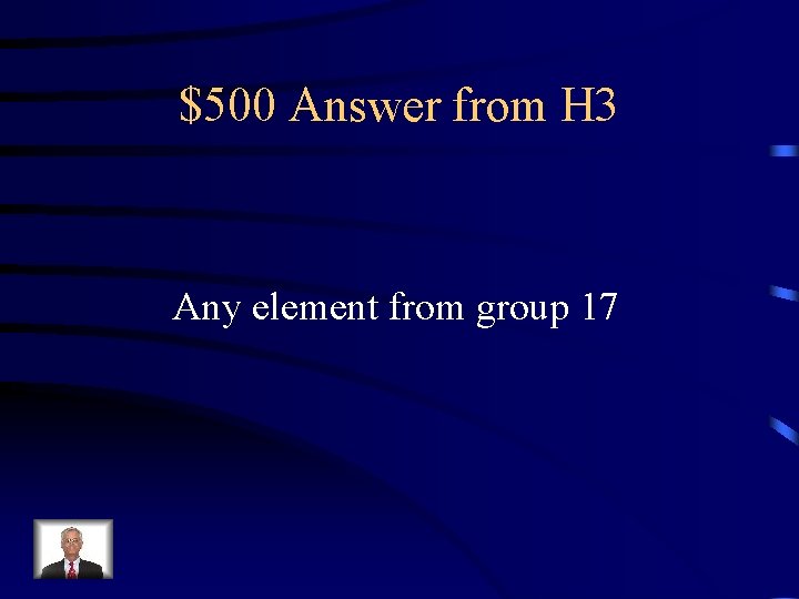 $500 Answer from H 3 Any element from group 17 