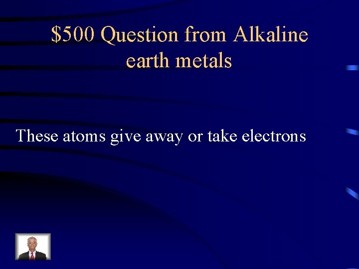 $500 Question from Alkaline earth metals These atoms give away or take electrons 