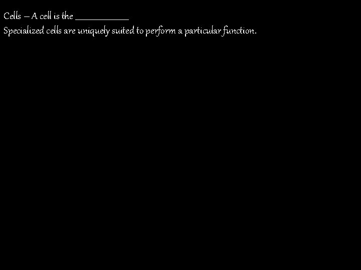 Cells – A cell is the ______________ Specialized cells are uniquely suited to perform