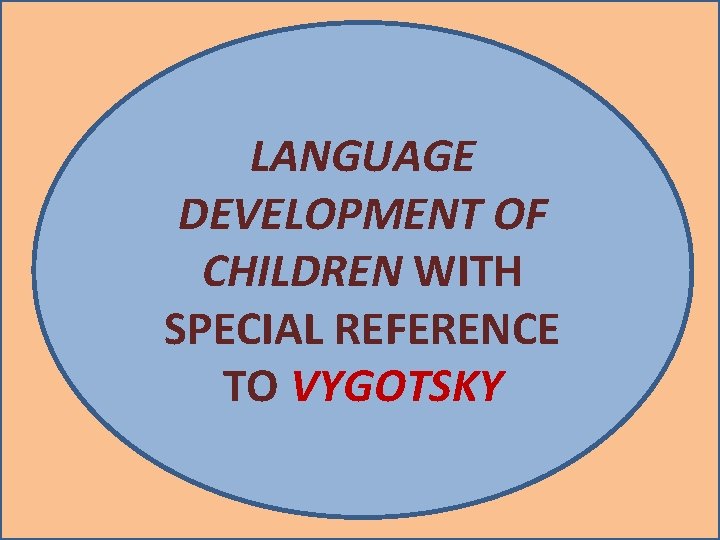 LANGUAGE DEVELOPMENT OF CHILDREN WITH SPECIAL REFERENCE TO VYGOTSKY LANGUAGE DEVELOPMENT OF CHILDREN WITH SPECIAL REFERENCE TO VYGOTSKY