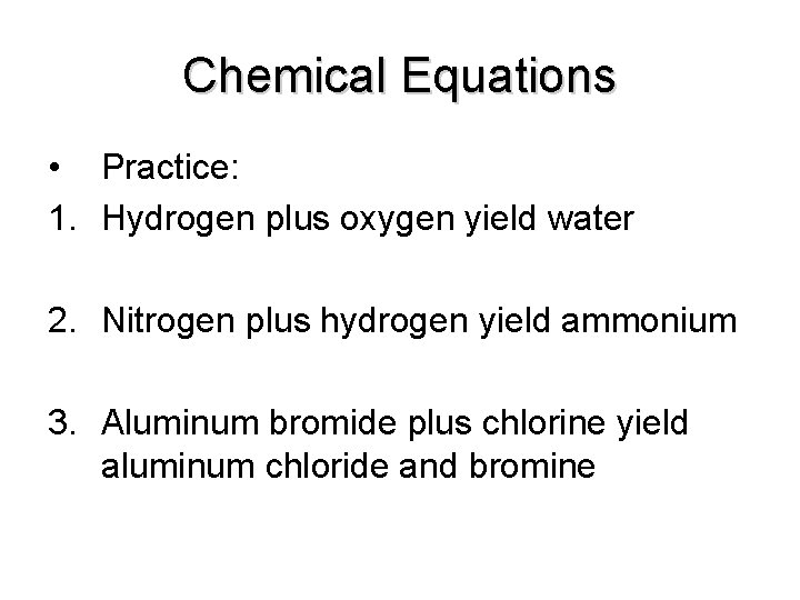 Chemical Equations • Practice: 1. Hydrogen plus oxygen yield water 2. Nitrogen plus hydrogen