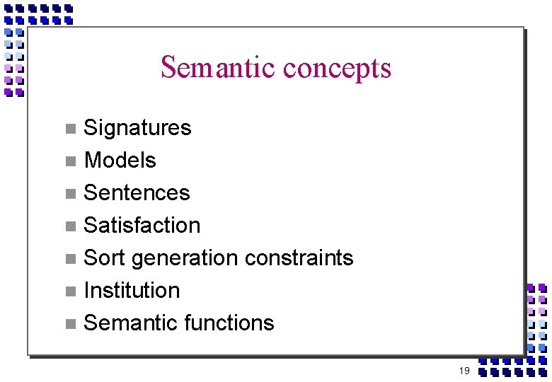 Semantic concepts Signatures Models Sentences Satisfaction Sort generation constraints Institution Semantic functions 19 