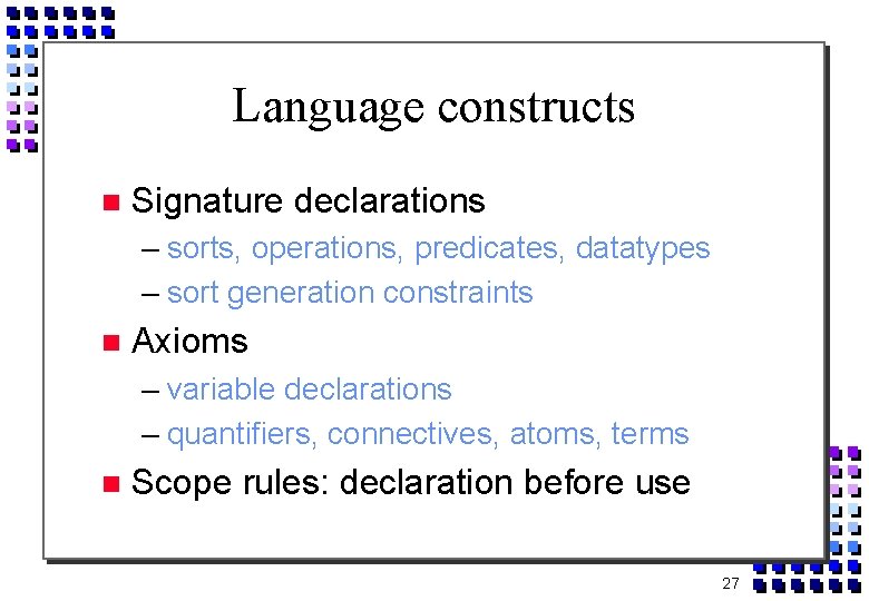 Language constructs Signature declarations – sorts, operations, predicates, datatypes – sort generation constraints Axioms