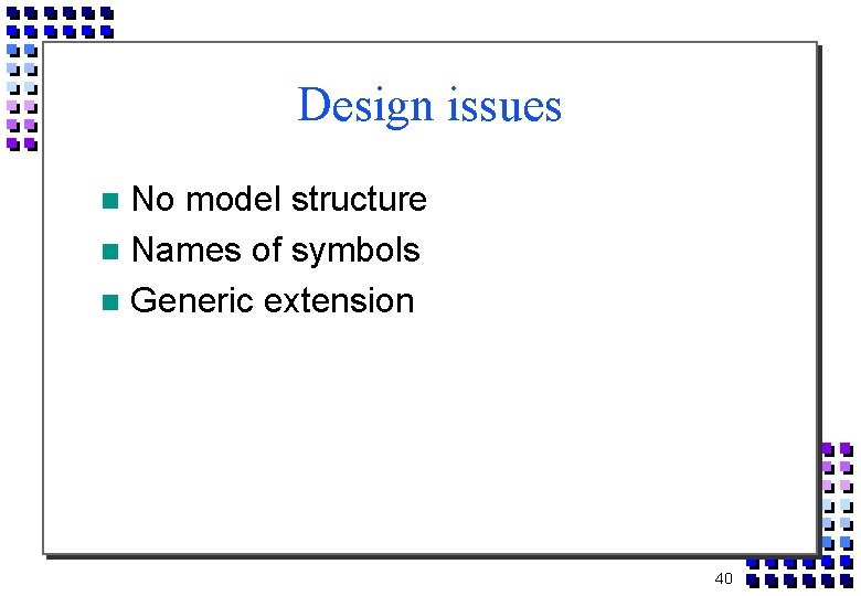 Design issues No model structure Names of symbols Generic extension 40 