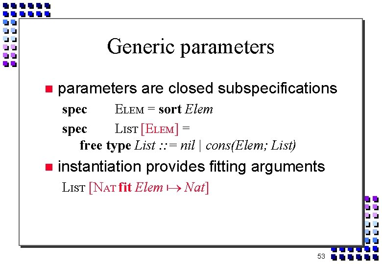 Generic parameters are closed subspecifications spec ELEM = sort Elem spec LIST [ELEM] =