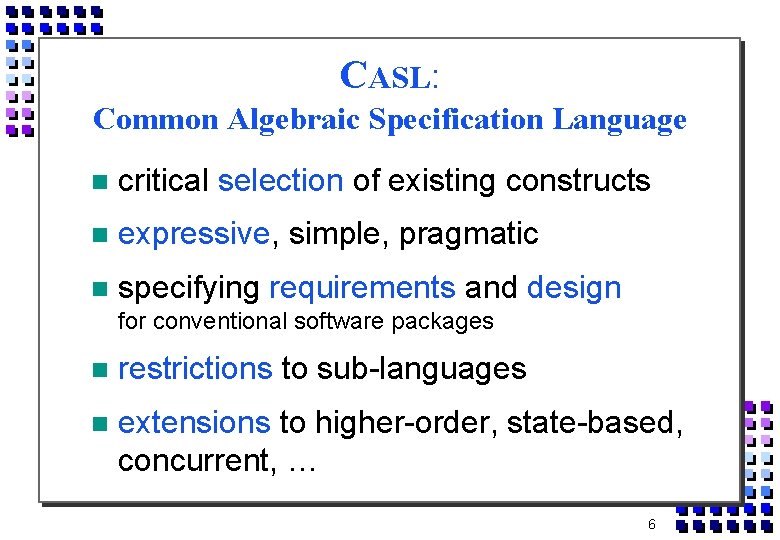 CASL: Common Algebraic Specification Language critical selection of existing constructs expressive, simple, pragmatic specifying