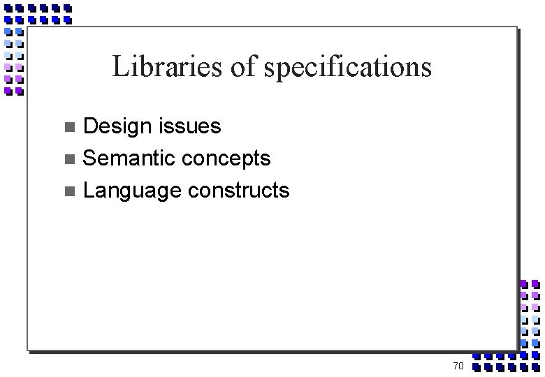 Libraries of specifications Design issues Semantic concepts Language constructs 70 