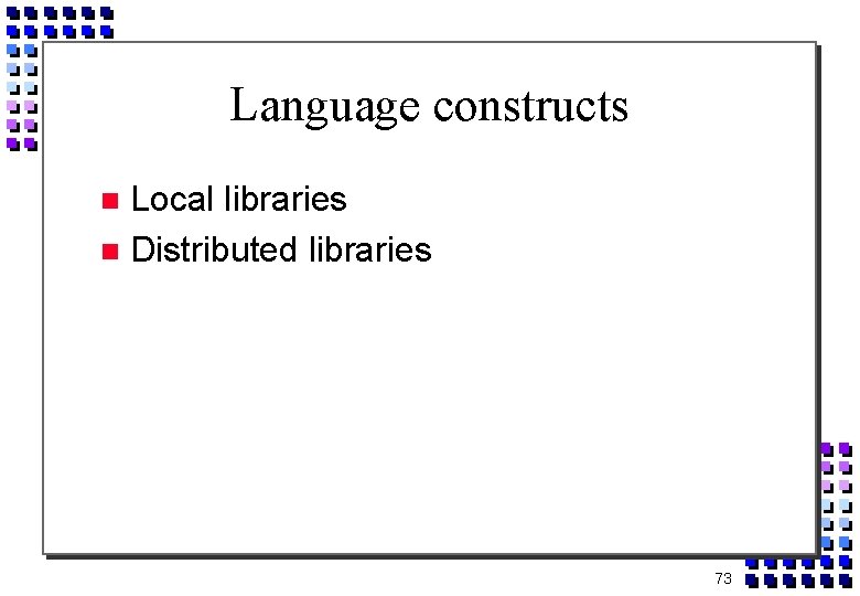 Language constructs Local libraries Distributed libraries 73 